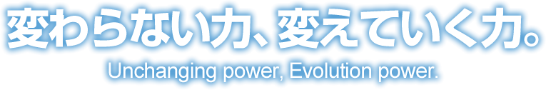 変わらない力、変えていく力。 Unchanging power, Evolution power.