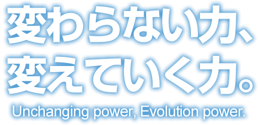 変わらない力、変えていく力。 Unchanging power, Evolution power.