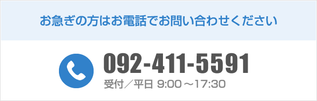 お急ぎの方はお電話でお問い合わせください TEL:092-411-5591 受付／平日 9:00～18:00